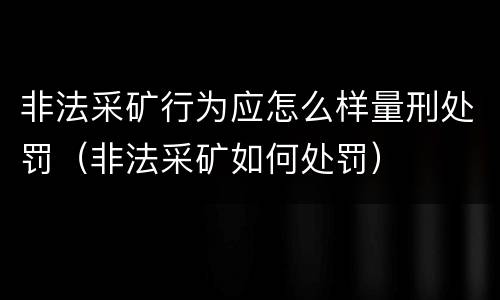 非法采矿行为应怎么样量刑处罚（非法采矿如何处罚）
