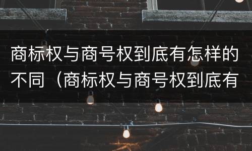 商标权与商号权到底有怎样的不同（商标权与商号权到底有怎样的不同之处）
