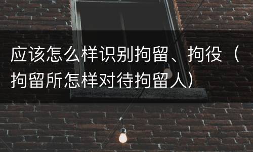 应该怎么样识别拘留、拘役（拘留所怎样对待拘留人）