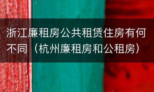浙江廉租房公共租赁住房有何不同（杭州廉租房和公租房）