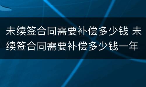 未续签合同需要补偿多少钱 未续签合同需要补偿多少钱一年