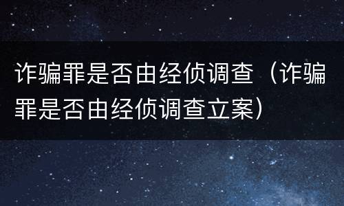 诈骗罪是否由经侦调查（诈骗罪是否由经侦调查立案）
