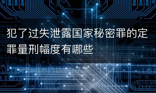 犯了过失泄露国家秘密罪的定罪量刑幅度有哪些
