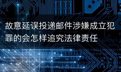故意延误投递邮件涉嫌成立犯罪的会怎样追究法律责任