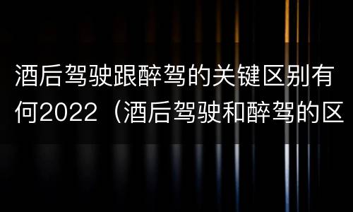 酒后驾驶跟醉驾的关键区别有何2022（酒后驾驶和醉驾的区别）