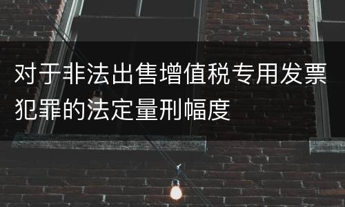 对于非法出售增值税专用发票犯罪的法定量刑幅度