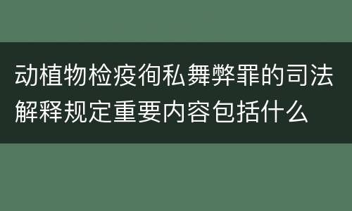 动植物检疫徇私舞弊罪的司法解释规定重要内容包括什么