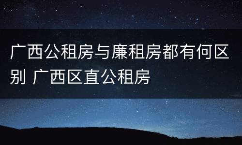 广西公租房与廉租房都有何区别 广西区直公租房