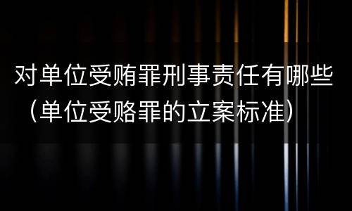 对单位受贿罪刑事责任有哪些（单位受赂罪的立案标准）
