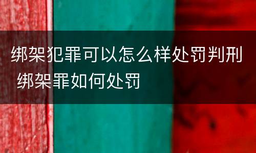 绑架犯罪可以怎么样处罚判刑 绑架罪如何处罚