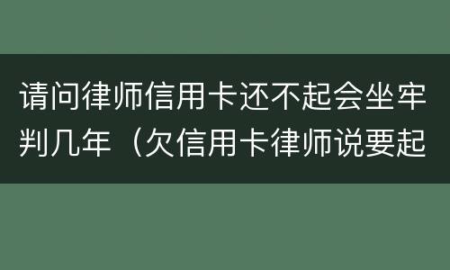 请问律师信用卡还不起会坐牢判几年（欠信用卡律师说要起诉）