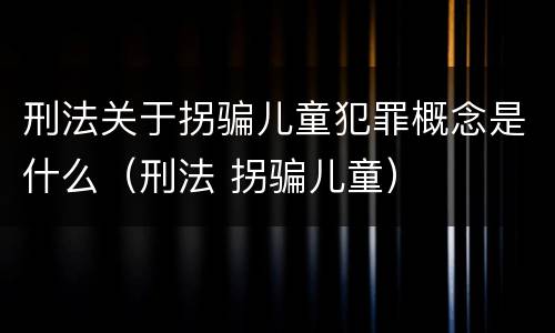 刑法关于拐骗儿童犯罪概念是什么（刑法 拐骗儿童）