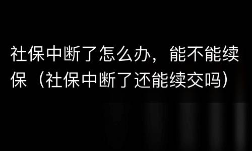 社保中断了怎么办，能不能续保（社保中断了还能续交吗）