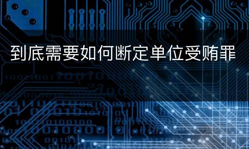 到底需要如何断定单位受贿罪