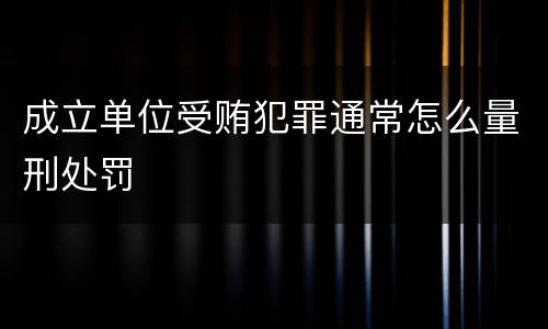 成立单位受贿犯罪通常怎么量刑处罚
