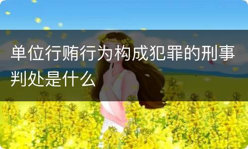 单位行贿行为构成犯罪的刑事判处是什么