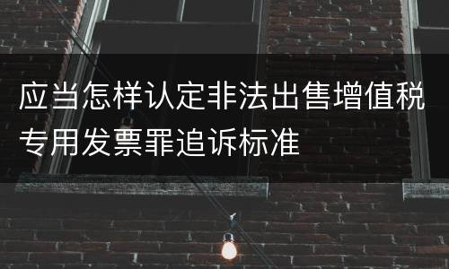 应当怎样认定非法出售增值税专用发票罪追诉标准