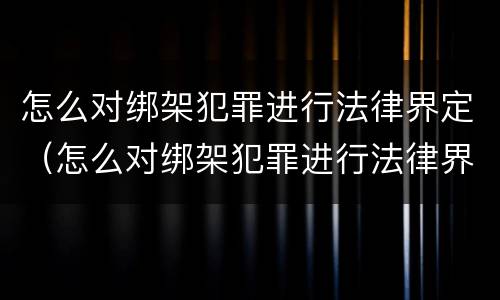 怎么对绑架犯罪进行法律界定（怎么对绑架犯罪进行法律界定呢）