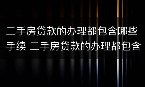 二手房贷款的办理都包含哪些手续 二手房贷款的办理都包含哪些手续和费用