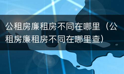 公租房廉租房不同在哪里（公租房廉租房不同在哪里查）