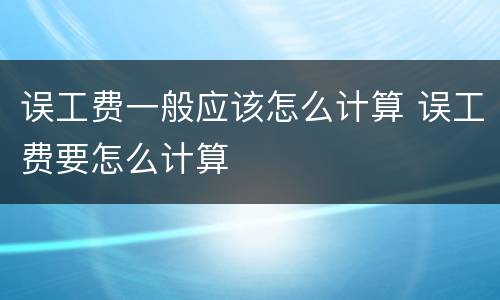 误工费一般应该怎么计算 误工费要怎么计算