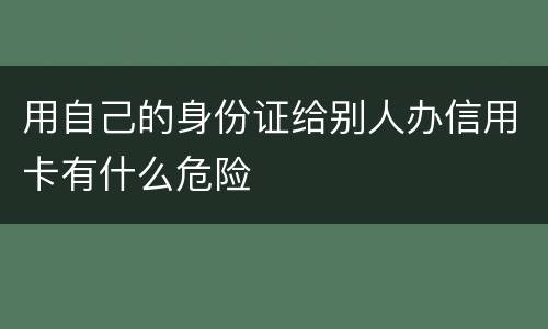 用自己的身份证给别人办信用卡有什么危险