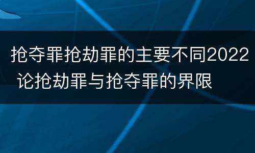 抢夺罪抢劫罪的主要不同2022 论抢劫罪与抢夺罪的界限
