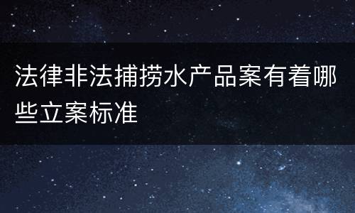 法律非法捕捞水产品案有着哪些立案标准