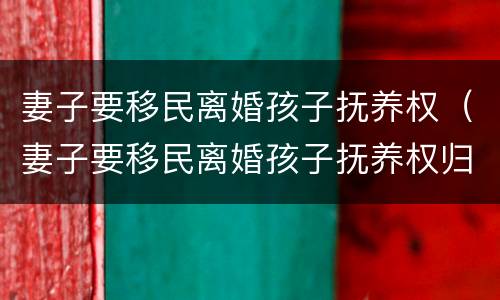 妻子要移民离婚孩子抚养权（妻子要移民离婚孩子抚养权归谁）