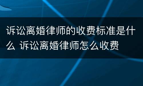 诉讼离婚律师的收费标准是什么 诉讼离婚律师怎么收费