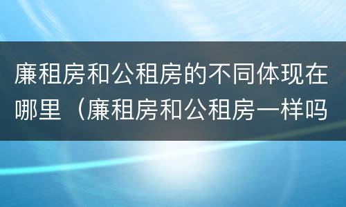 廉租房和公租房的不同体现在哪里（廉租房和公租房一样吗?）