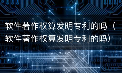 软件著作权算发明专利的吗（软件著作权算发明专利的吗）