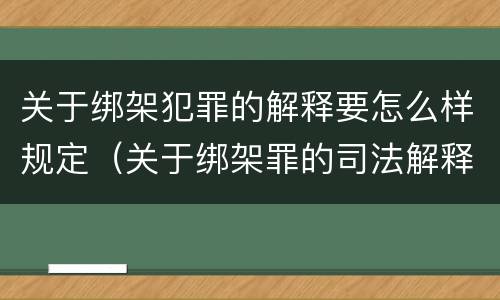关于绑架犯罪的解释要怎么样规定（关于绑架罪的司法解释）