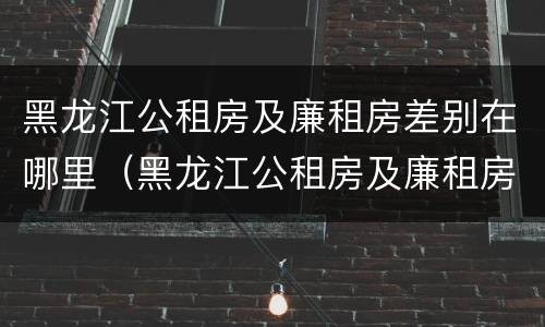 黑龙江公租房及廉租房差别在哪里（黑龙江公租房及廉租房差别在哪里啊）