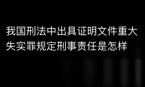 我国刑法中出具证明文件重大失实罪规定刑事责任是怎样