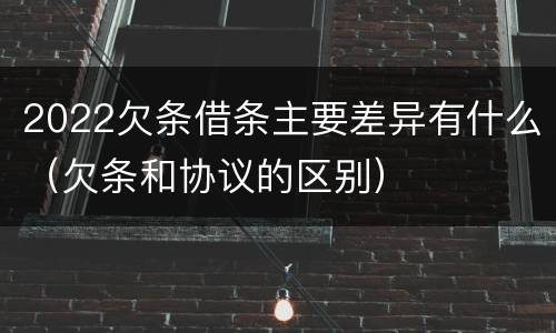2022欠条借条主要差异有什么（欠条和协议的区别）