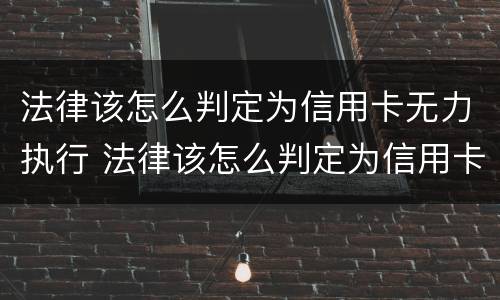 法律该怎么判定为信用卡无力执行 法律该怎么判定为信用卡无力执行呢