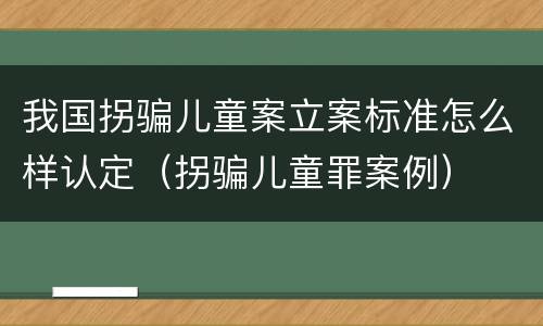 我国拐骗儿童案立案标准怎么样认定（拐骗儿童罪案例）
