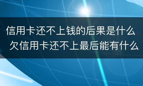 信用卡还不上钱的后果是什么 欠信用卡还不上最后能有什么结果