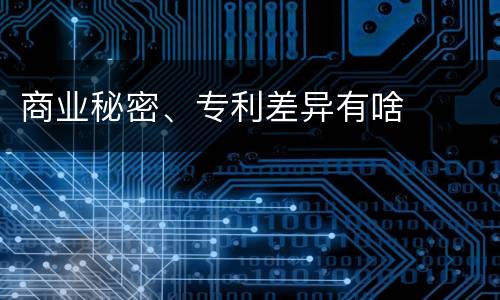 商业秘密、专利差异有啥