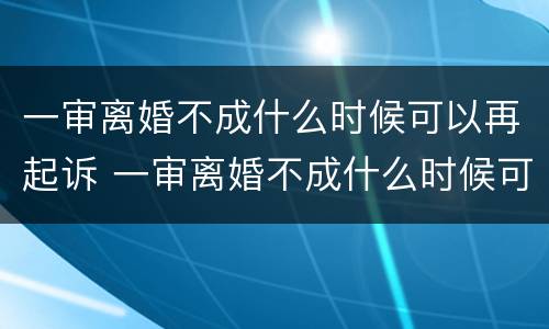 一审离婚不成什么时候可以再起诉 一审离婚不成什么时候可以再起诉呢