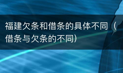 福建欠条和借条的具体不同（借条与欠条的不同）