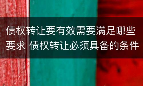 债权转让要有效需要满足哪些要求 债权转让必须具备的条件