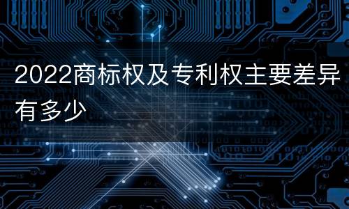 2022商标权及专利权主要差异有多少
