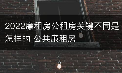 2022廉租房公租房关键不同是怎样的 公共廉租房