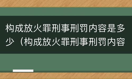 构成放火罪刑事刑罚内容是多少（构成放火罪刑事刑罚内容是多少条规定）