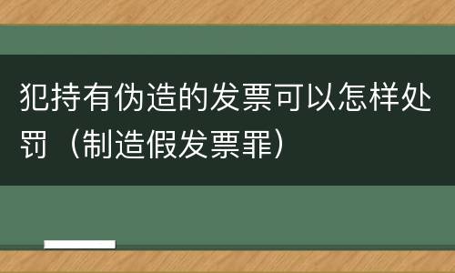 犯持有伪造的发票可以怎样处罚（制造假发票罪）