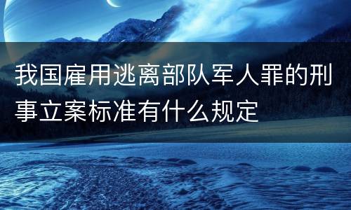 我国雇用逃离部队军人罪的刑事立案标准有什么规定