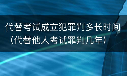 代替考试成立犯罪判多长时间（代替他人考试罪判几年）