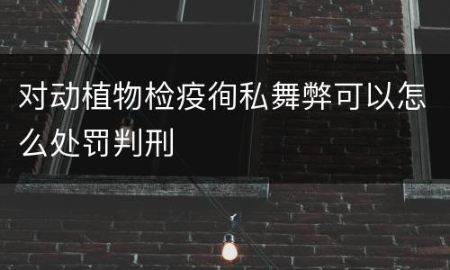 对动植物检疫徇私舞弊可以怎么处罚判刑